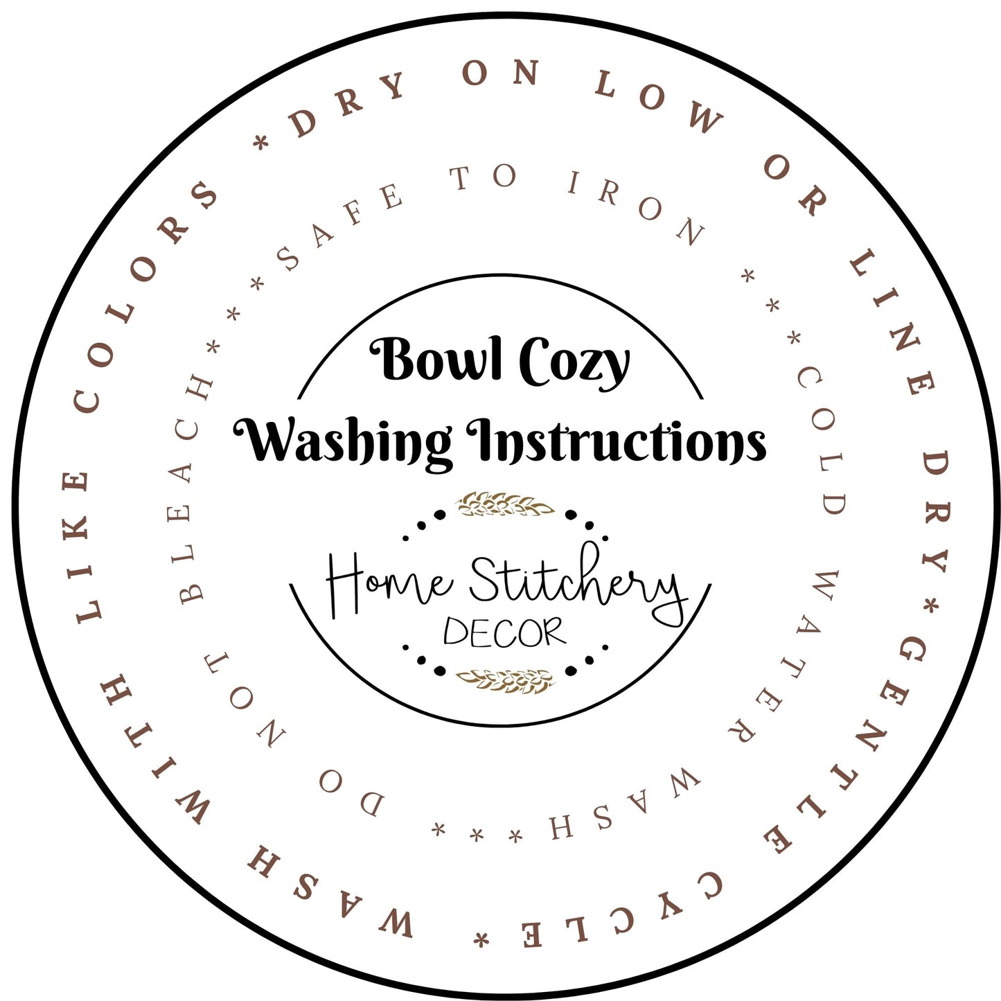 Washing instructions for microwave Soup Bowl Cozy. Wash your Bowl Cozy in cool water with like colors. Safe to iron but do not bleach. Tumble dry your Bowl Hug on low or hang to dry. Gentle cycles please. 
